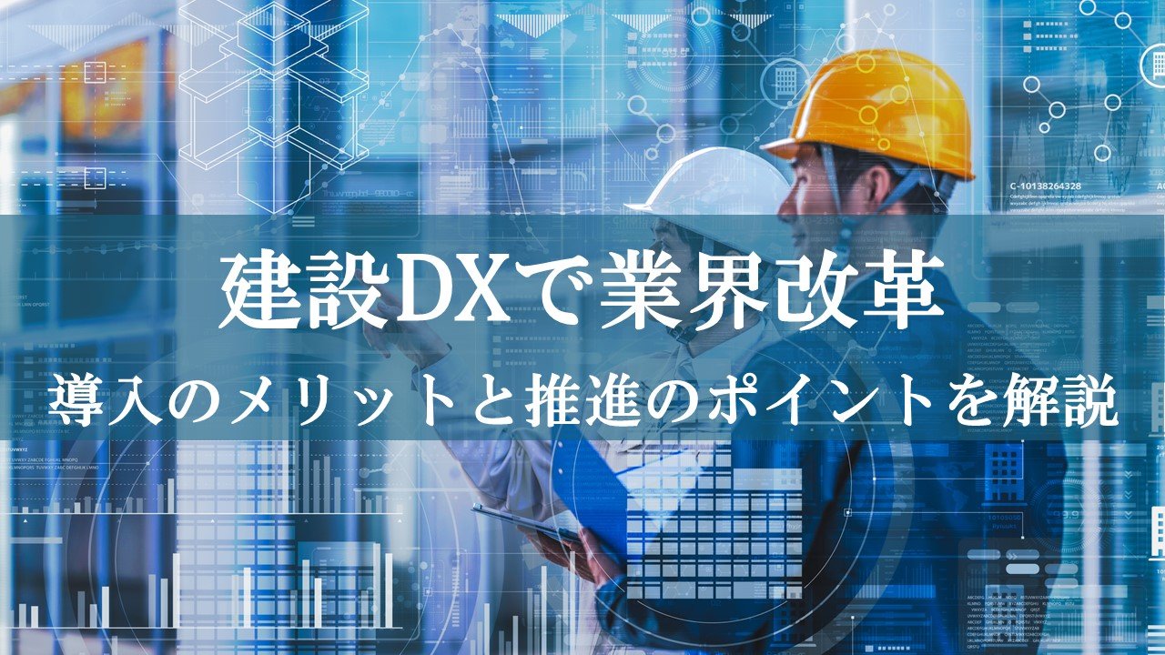 建設DXで業界改革！導入のメリットと推進のポイントを解説